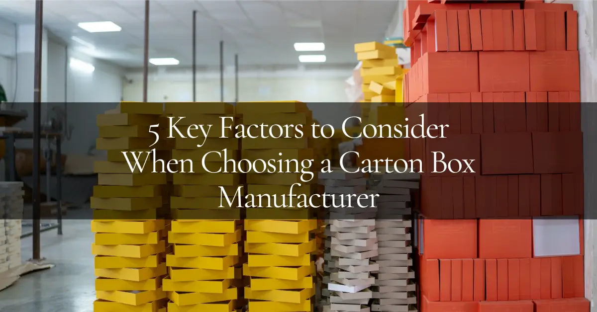 5 Key Factors to Consider When Choosing a Carton Box Manufacturer